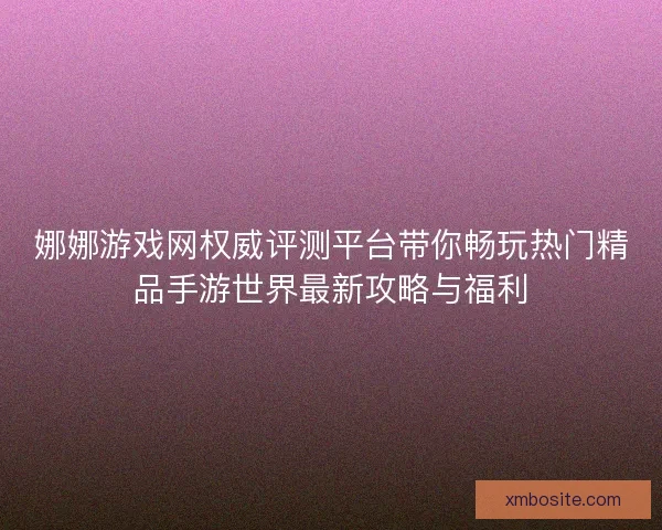 娜娜游戏网权威评测平台带你畅玩热门精品手游世界最新攻略与福利 娜娜游戏网权威评测平台带你畅玩热门精品手游世界最新攻略与福利