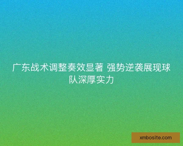 广东战术调整奏效显著 强势逆袭展现球队深厚实力