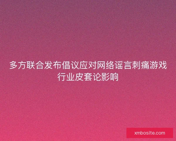多方联合发布倡议应对网络谣言刺痛游戏行业皮套论影响