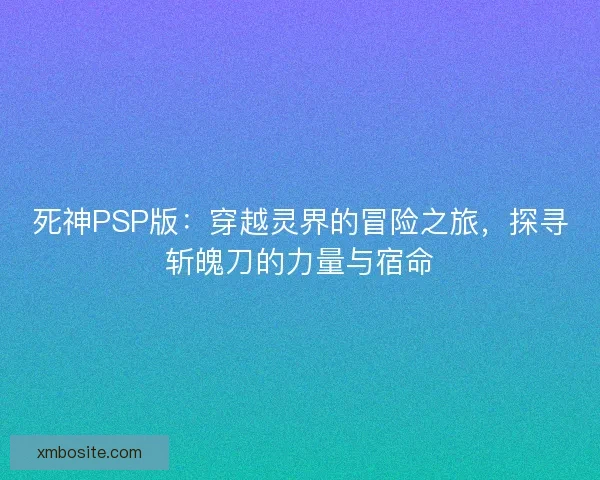 死神PSP版：穿越灵界的冒险之旅，探寻斩魄刀的力量与宿命