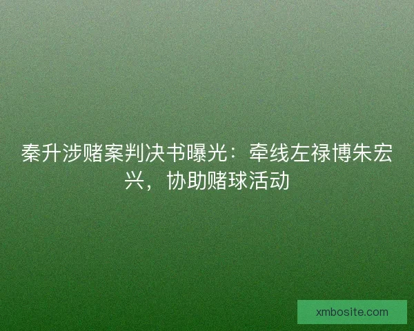 秦升涉赌案判决书曝光：牵线左禄博朱宏兴，协助赌球活动
